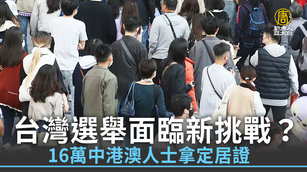 台灣選舉面臨新挑戰？16萬中港澳人士拿定居證